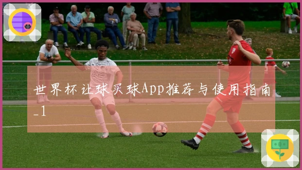 世界杯让球买球App推荐与使用指南_1
