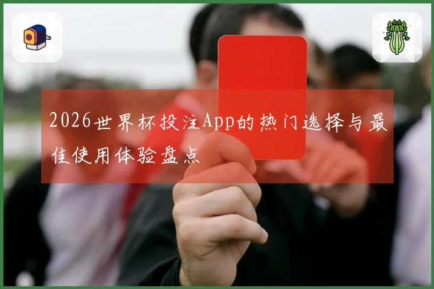 2026世界杯投注App的热门选择与最佳使用体验盘点