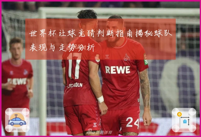 世界杯让球竞猜判断指南揭秘球队表现与走势分析