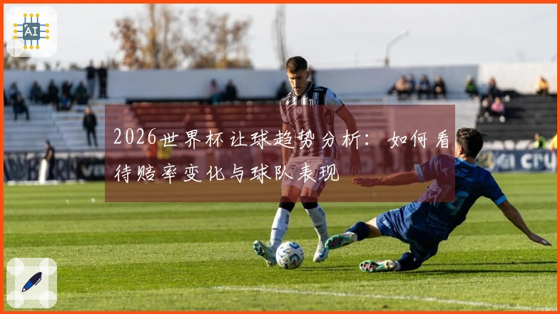2026世界杯让球趋势分析：如何看待赔率变化与球队表现