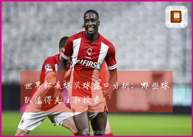 世界杯滚球买球盘口分析：哪些球队值得关注和投资