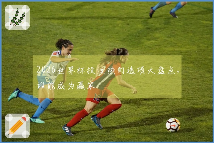2026世界杯投注热门选项大盘点，谁能成为赢家