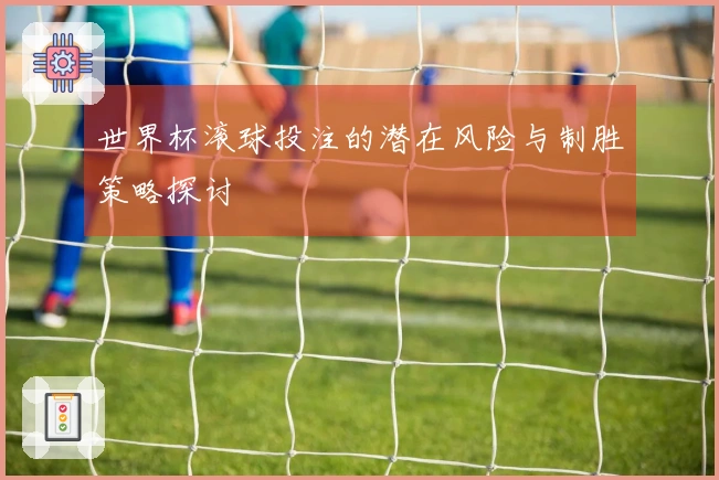 世界杯滚球投注的潜在风险与制胜策略探讨
