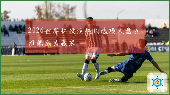 2026世界杯投注热门选项大盘点，谁能成为赢家