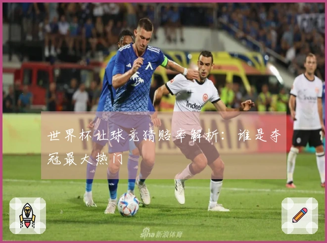世界杯让球竞猜赔率解析：谁是夺冠最大热门