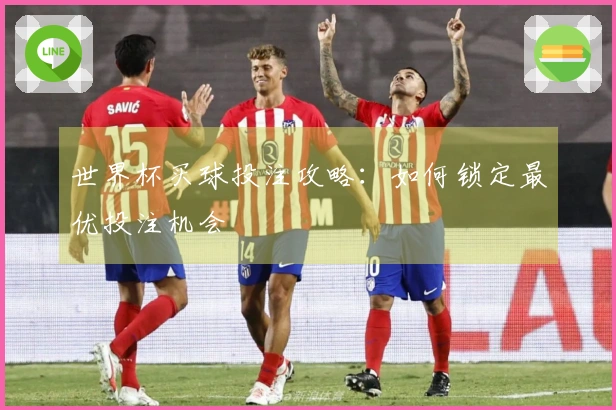 世界杯买球投注攻略：如何锁定最优投注机会