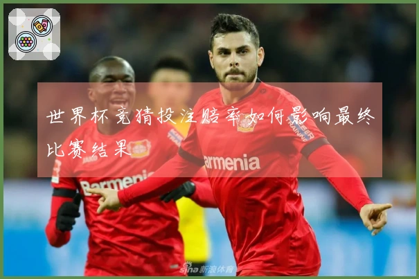 世界杯竞猜投注赔率如何影响最终比赛结果