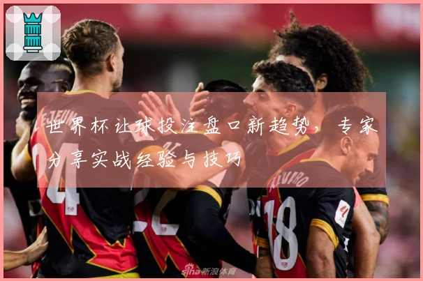 世界杯让球投注盘口新趋势，专家分享实战经验与技巧