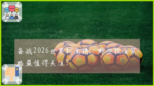 备战2026世界杯竞猜：哪些投注策略最值得关注？