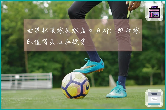 世界杯滚球买球盘口分析：哪些球队值得关注和投资