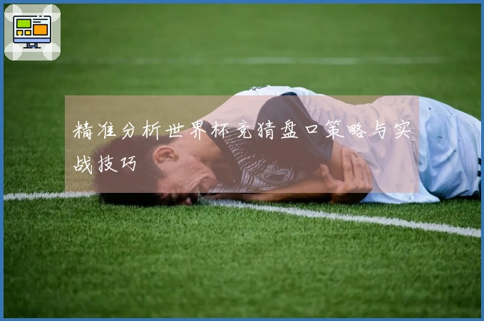 精准分析世界杯竞猜盘口策略与实战技巧