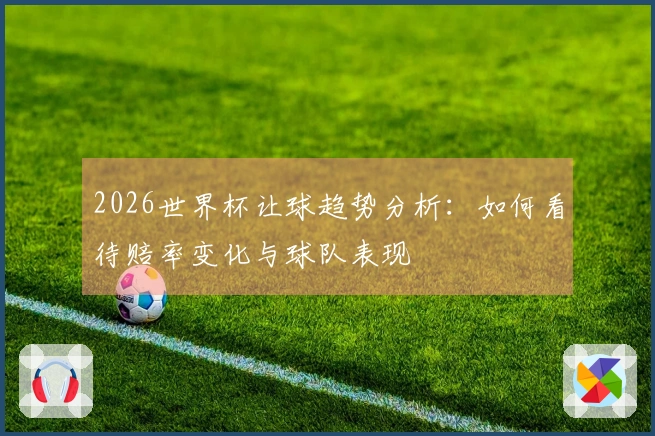 2026世界杯让球趋势分析：如何看待赔率变化与球队表现