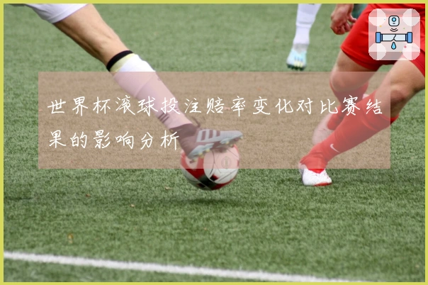 世界杯滚球投注赔率变化对比赛结果的影响分析