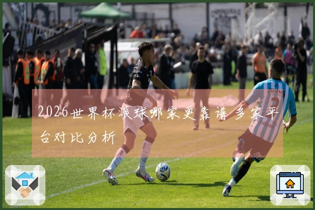 2026世界杯滚球哪家更靠谱 多家平台对比分析
