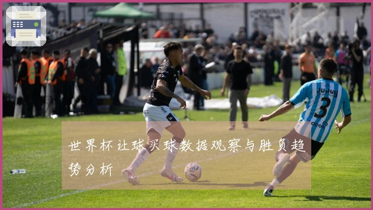 世界杯让球买球数据观察与胜负趋势分析