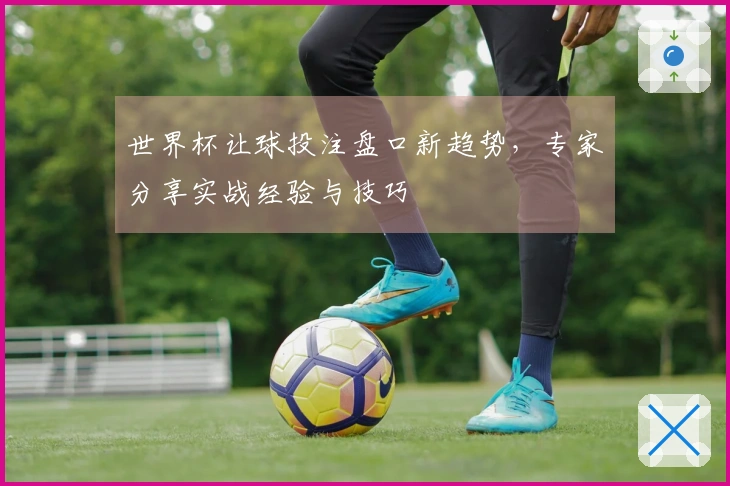世界杯让球投注盘口新趋势，专家分享实战经验与技巧