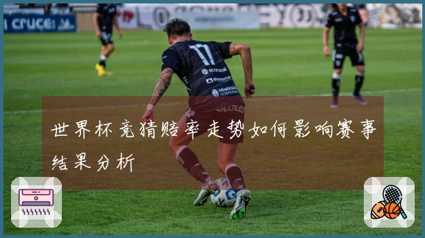 世界杯竞猜赔率走势如何影响赛事结果分析