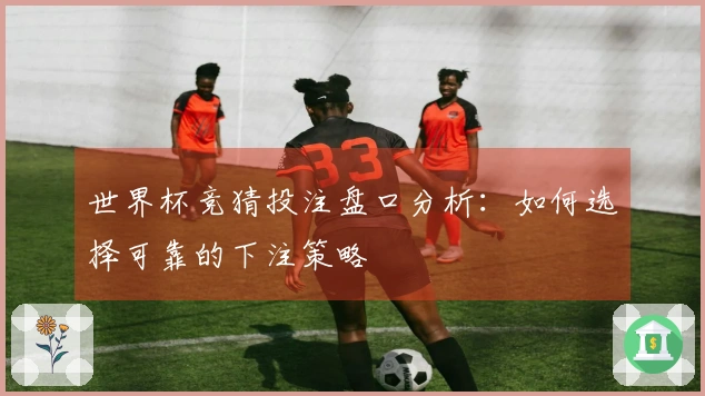 世界杯竞猜投注盘口分析：如何选择可靠的下注策略