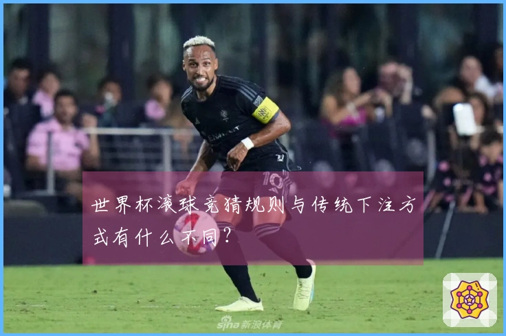 世界杯滚球竞猜规则与传统下注方式有什么不同？