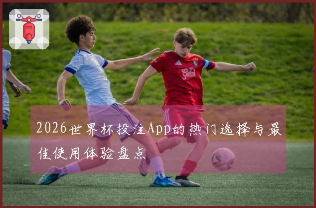 2026世界杯投注App的热门选择与最佳使用体验盘点