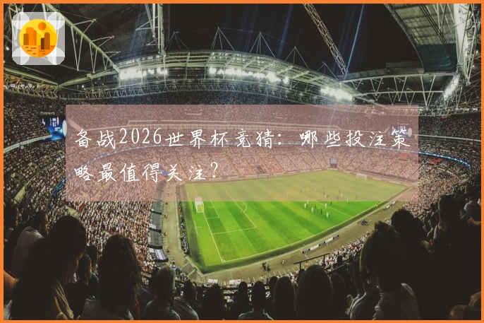 备战2026世界杯竞猜：哪些投注策略最值得关注？