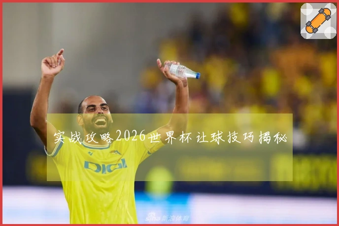 实战攻略2026世界杯让球技巧揭秘
