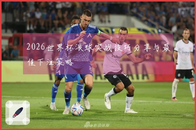 2026世界杯滚球实战技巧分享与最佳下注策略