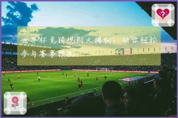 世界杯竞猜规则大揭秘，助你轻松参与赛事预测