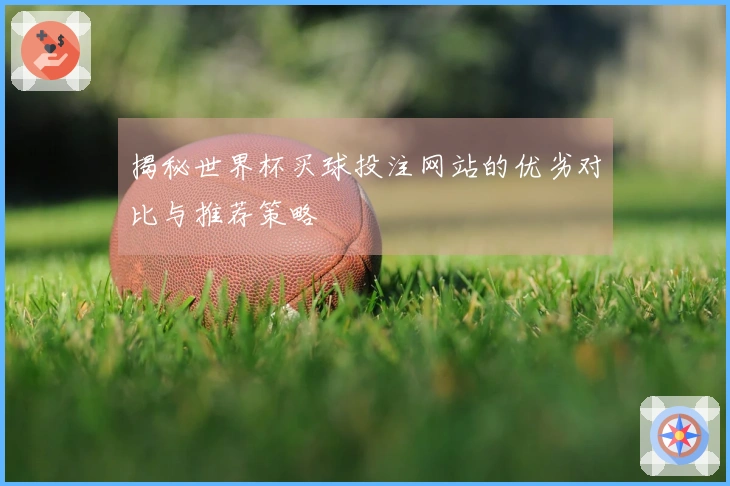 揭秘世界杯买球投注网站的优劣对比与推荐策略